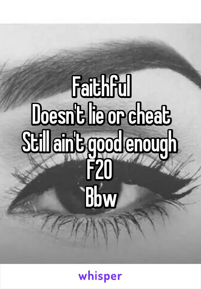Faithful
Doesn't lie or cheat
Still ain't good enough 
F20 
Bbw