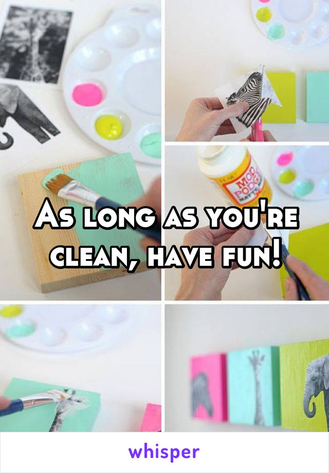 As long as you're clean, have fun!