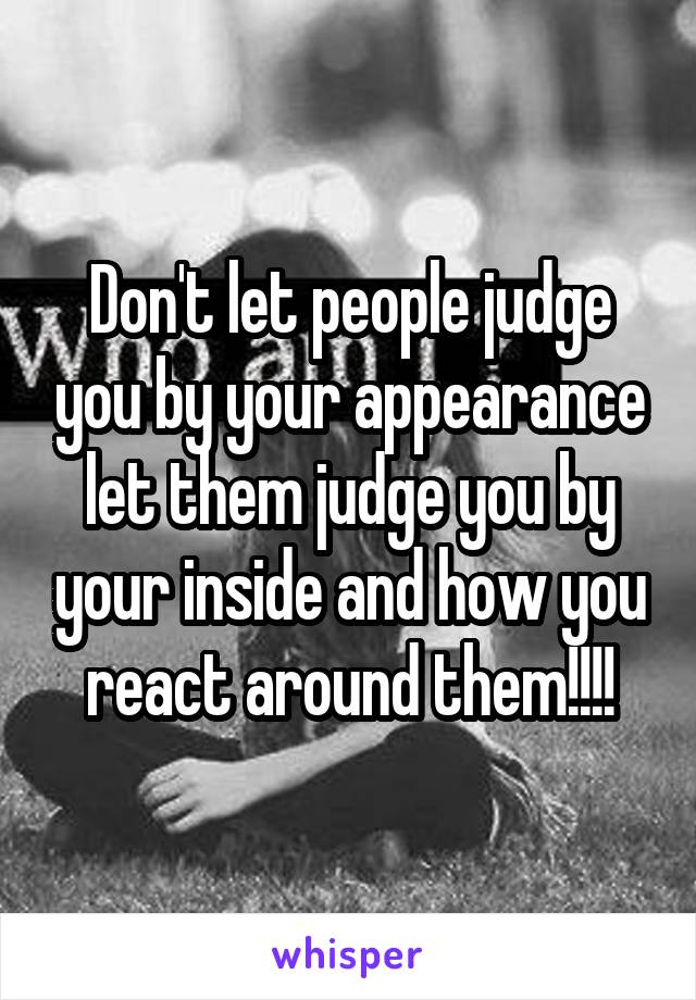 Don't let people judge you by your appearance let them judge you by your inside and how you react around them!!!!
