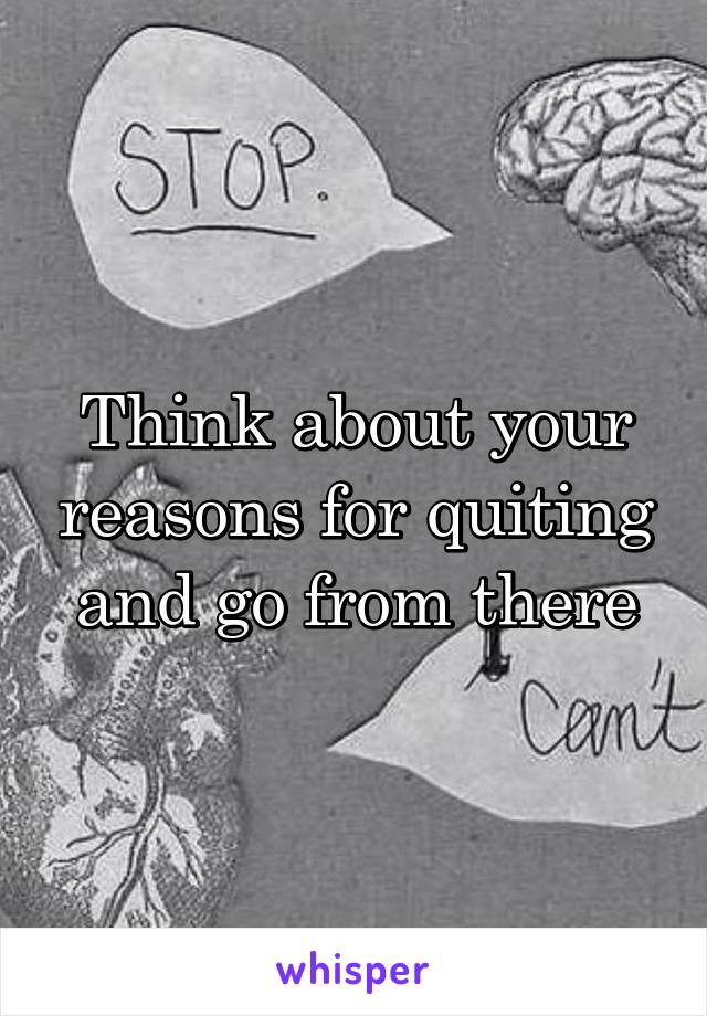 Think about your reasons for quiting and go from there