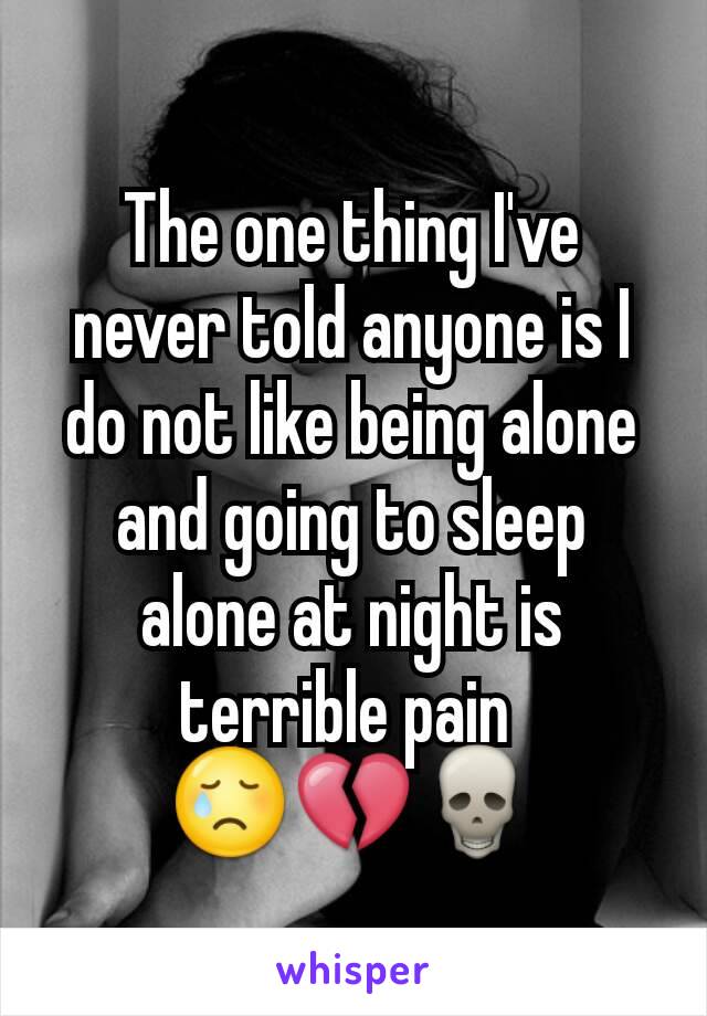 The one thing I've never told anyone is I do not like being alone and going to sleep alone at night is terrible pain 
😢💔💀