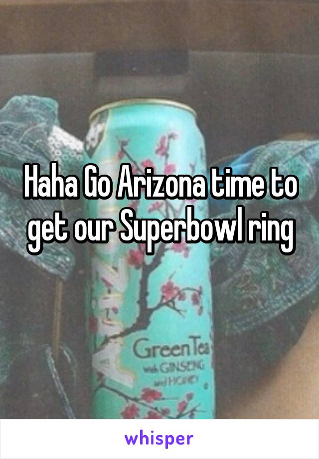 Haha Go Arizona time to get our Superbowl ring
