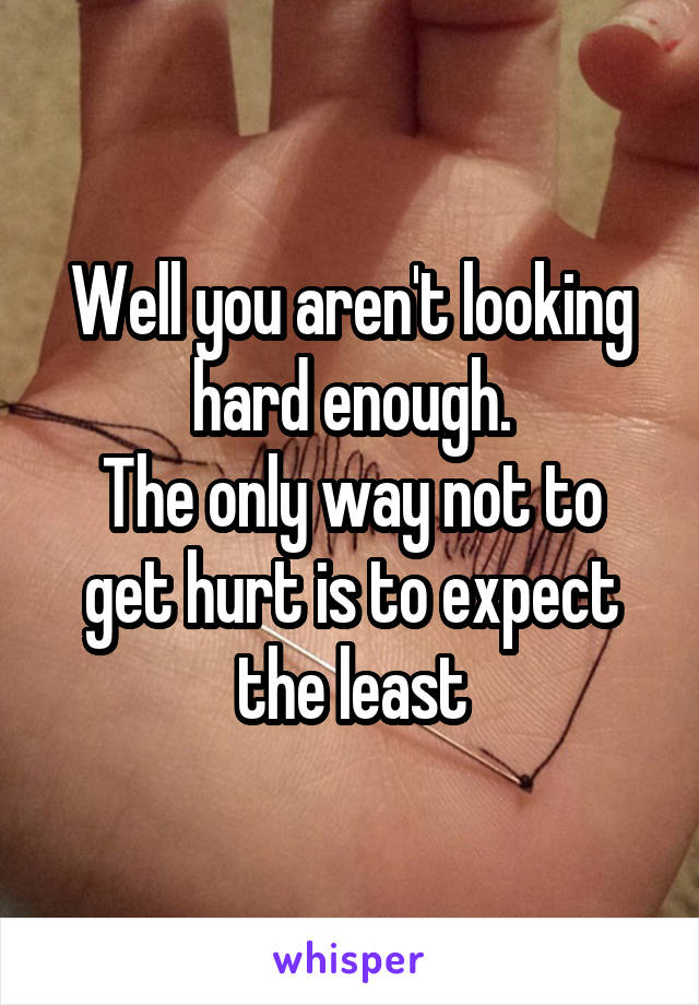 Well you aren't looking hard enough.
The only way not to get hurt is to expect the least