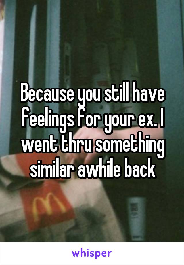 Because you still have feelings for your ex. I went thru something similar awhile back