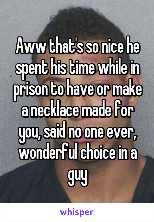 Aww that's so nice he spent his time while in prison to have or make a necklace made for you, said no one ever, wonderful choice in a guy
