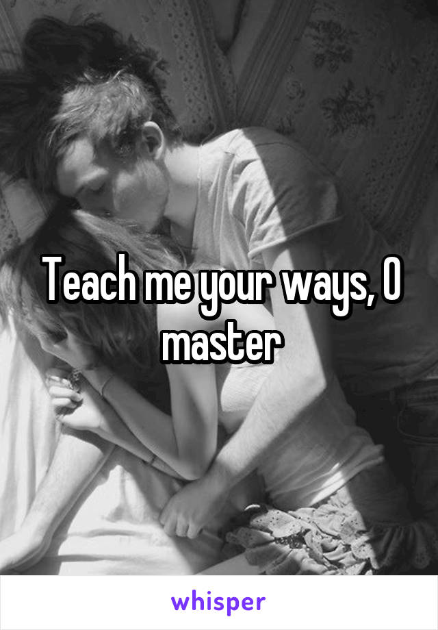 Teach me your ways, O master