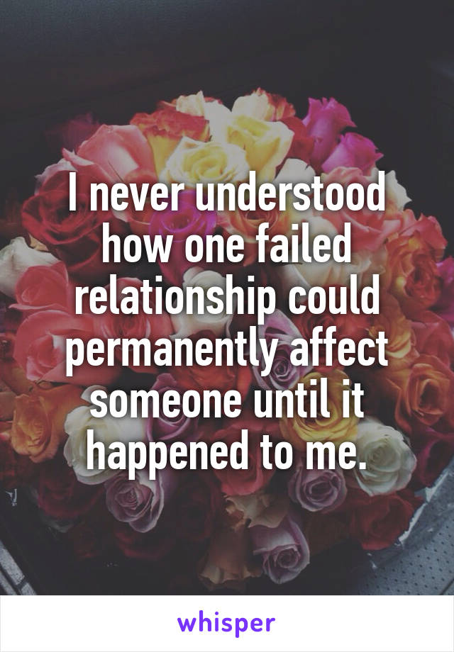 I never understood how one failed relationship could permanently affect someone until it happened to me.