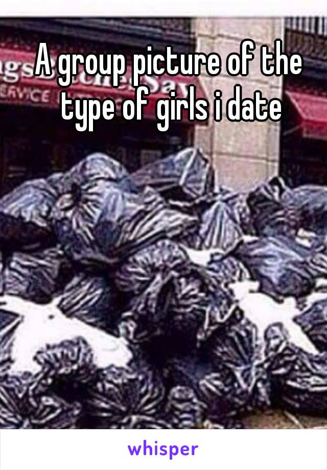 A group picture of the type of girls i date