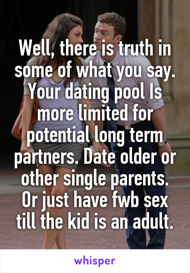 Well, there is truth in some of what you say. Your dating pool Is more limited for potential long term partners. Date older or other single parents. Or just have fwb sex till the kid is an adult.