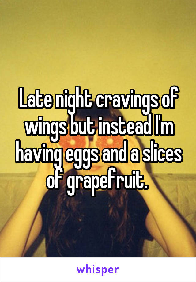 Late night cravings of wings but instead I'm having eggs and a slices of grapefruit. 