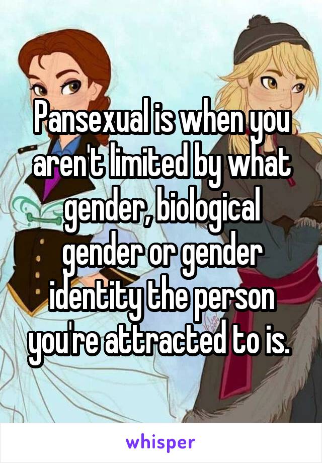Pansexual is when you aren't limited by what gender, biological gender or gender identity the person you're attracted to is. 