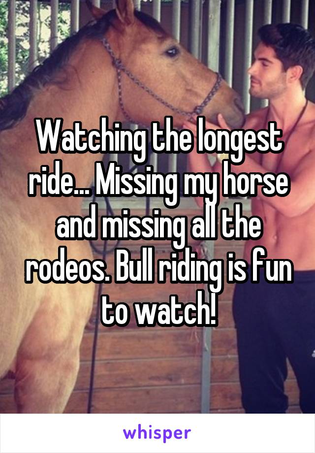 Watching the longest ride... Missing my horse and missing all the rodeos. Bull riding is fun to watch!