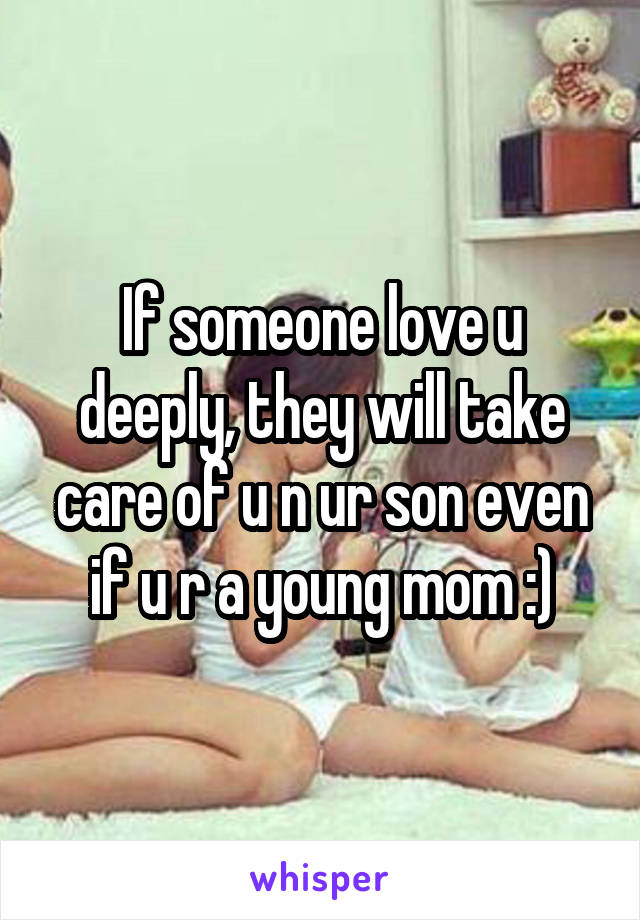 If someone love u deeply, they will take care of u n ur son even if u r a young mom :)