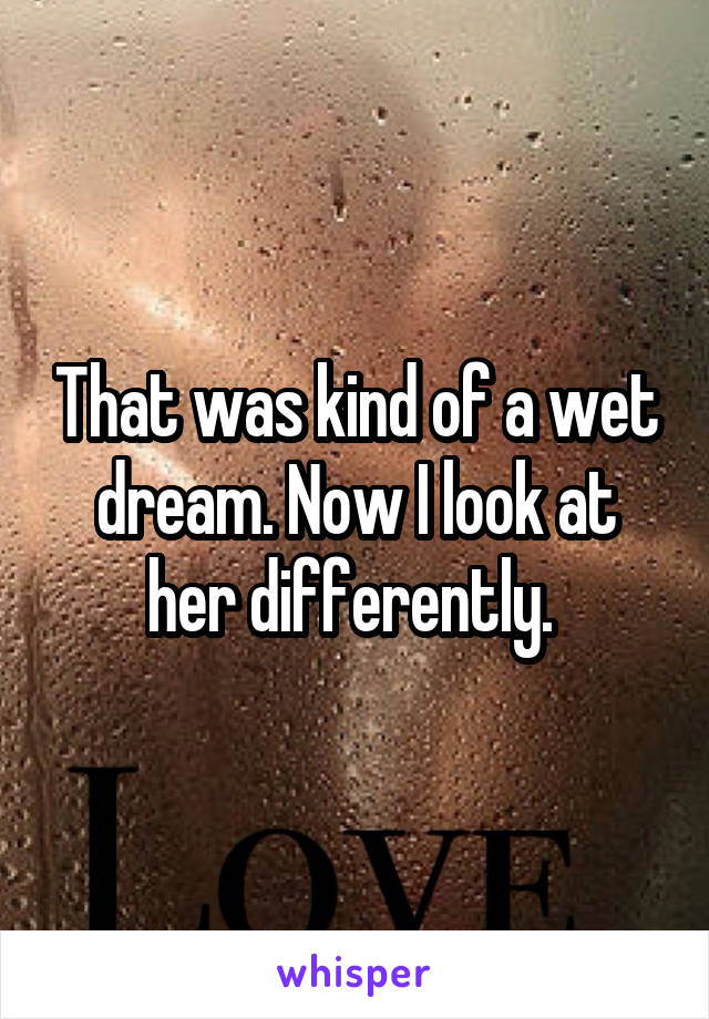 That was kind of a wet dream. Now I look at her differently. 