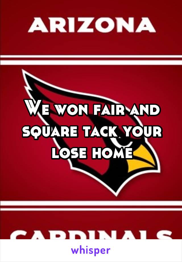 We won fair and square tack your lose home