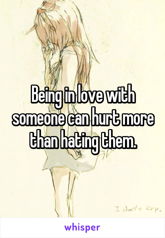 Being in love with someone can hurt more than hating them.