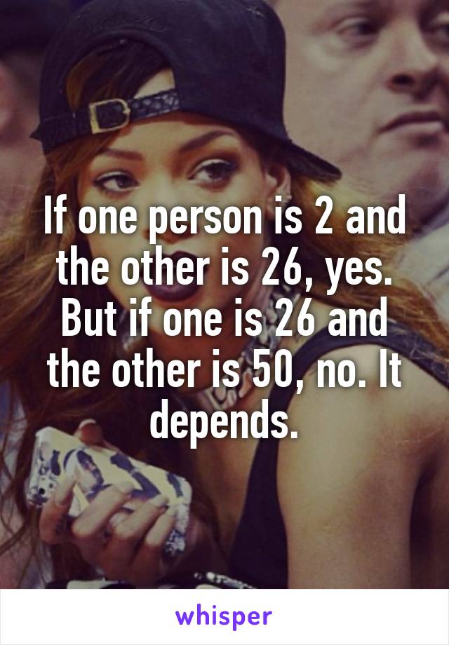 If one person is 2 and the other is 26, yes. But if one is 26 and the other is 50, no. It depends.