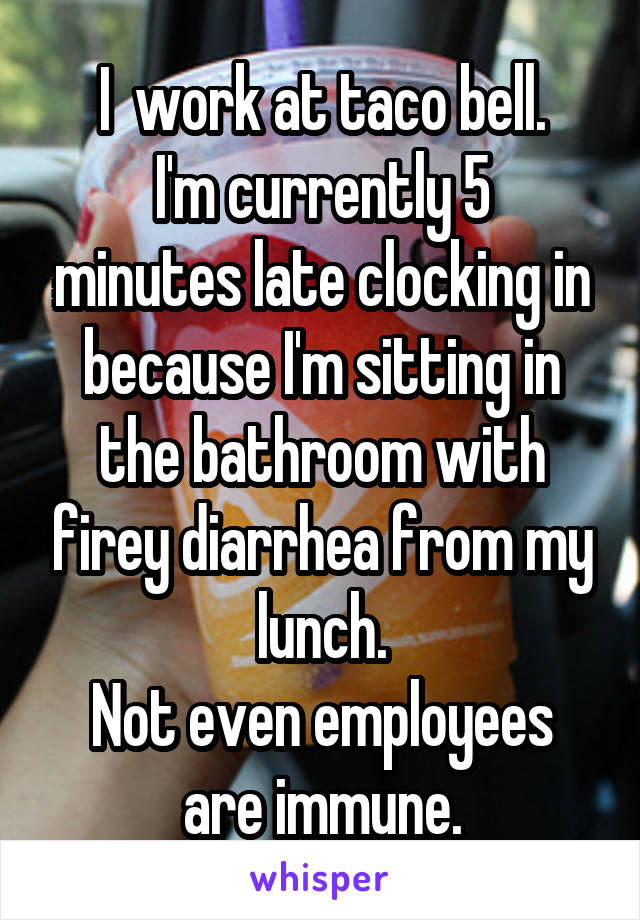 I  work at taco bell.
I'm currently 5 minutes late clocking in because I'm sitting in the bathroom with firey diarrhea from my lunch.
Not even employees are immune.