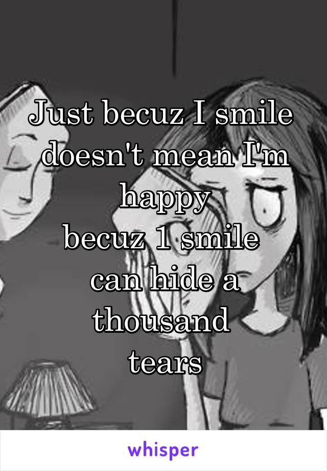 Just becuz I smile 
doesn't mean I'm happy
becuz 1 smile 
can hide a thousand 
tears