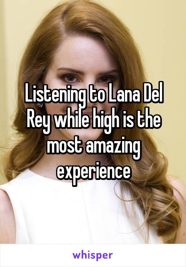 Listening to Lana Del Rey while high is the most amazing experience
