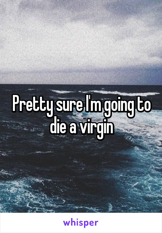Pretty sure I'm going to die a virgin