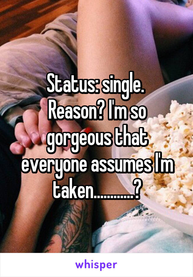 Status: single. 
Reason? I'm so gorgeous that everyone assumes I'm taken............?