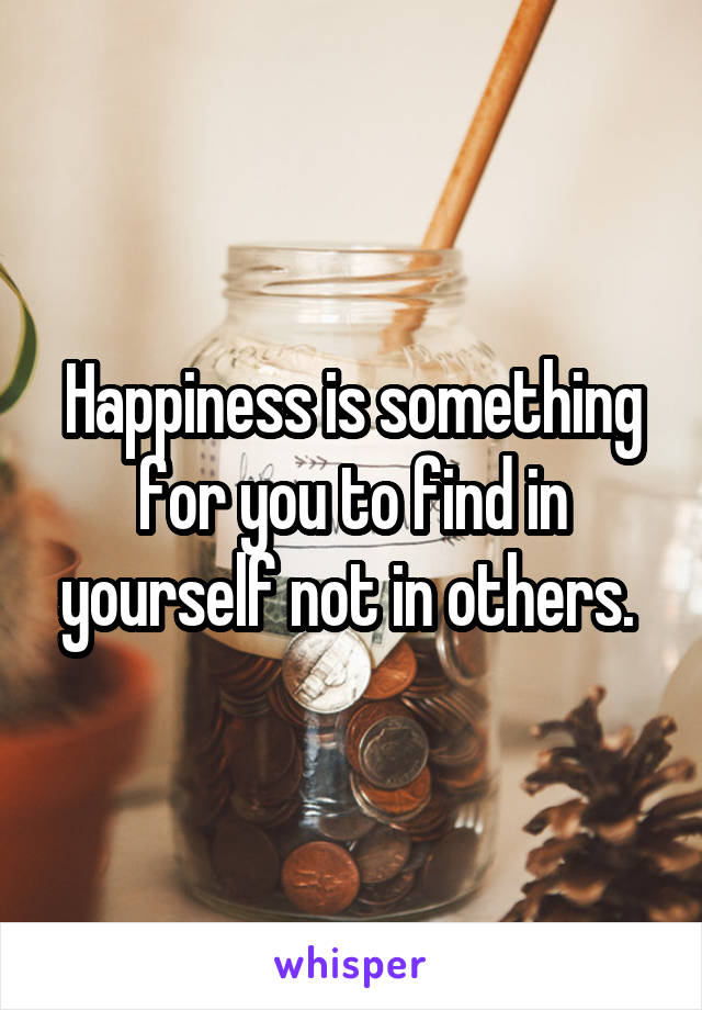 Happiness is something for you to find in yourself not in others. 