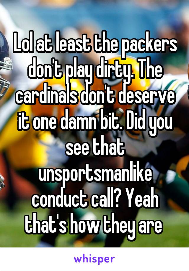 Lol at least the packers don't play dirty. The cardinals don't deserve it one damn bit. Did you see that unsportsmanlike conduct call? Yeah that's how they are 