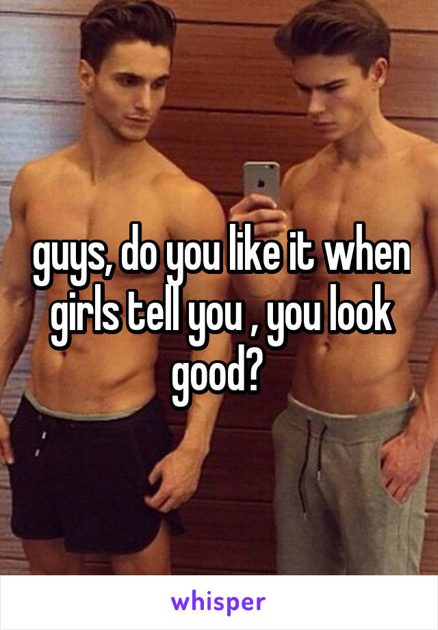 guys, do you like it when girls tell you , you look good? 