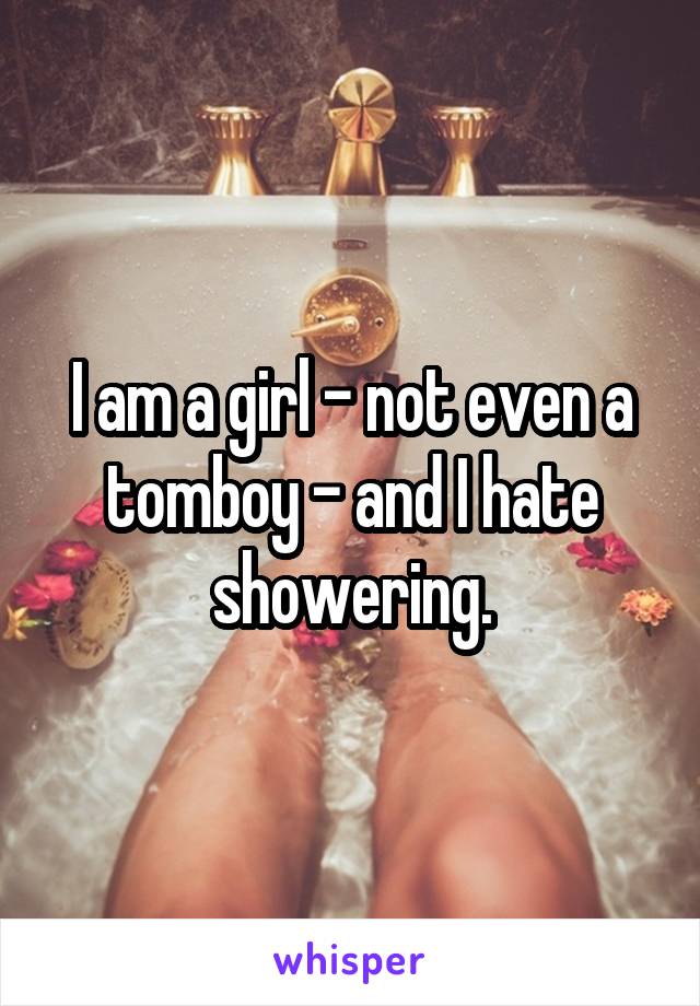 I am a girl - not even a tomboy - and I hate showering.