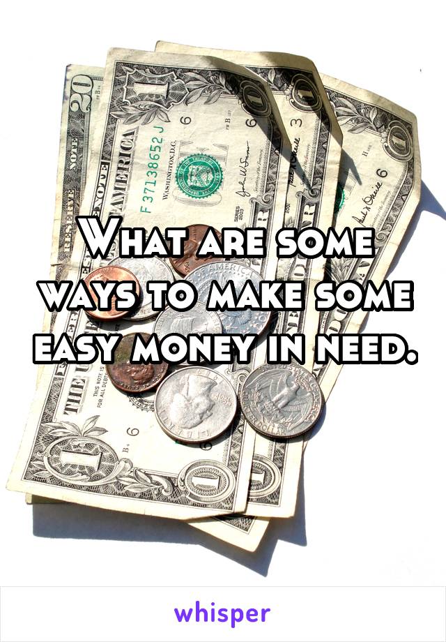 What are some ways to make some easy money in need. 