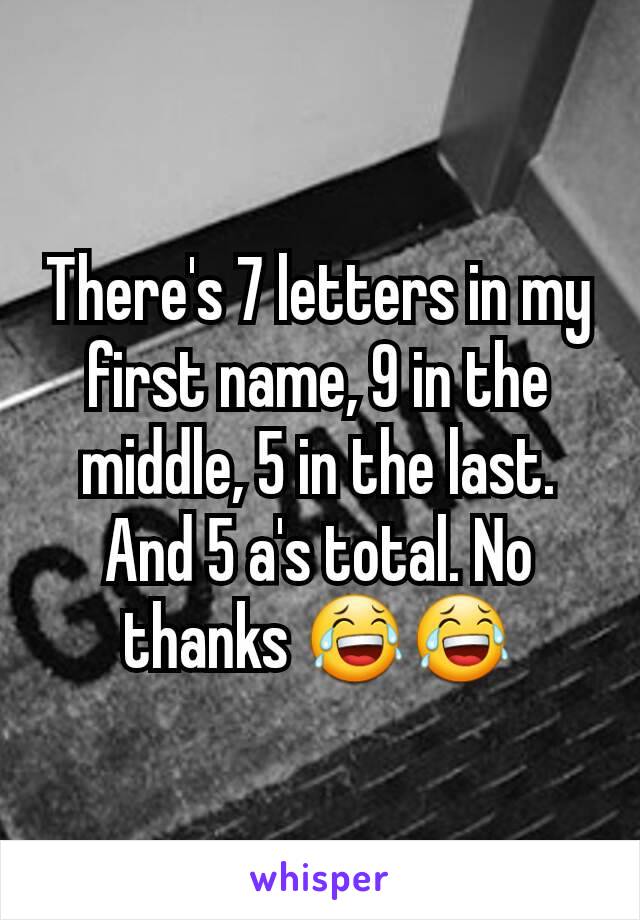There's 7 letters in my first name, 9 in the middle, 5 in the last. And 5 a's total. No thanks 😂😂