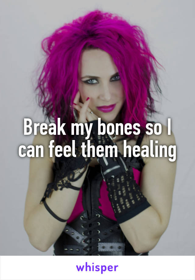 Break my bones so I can feel them healing