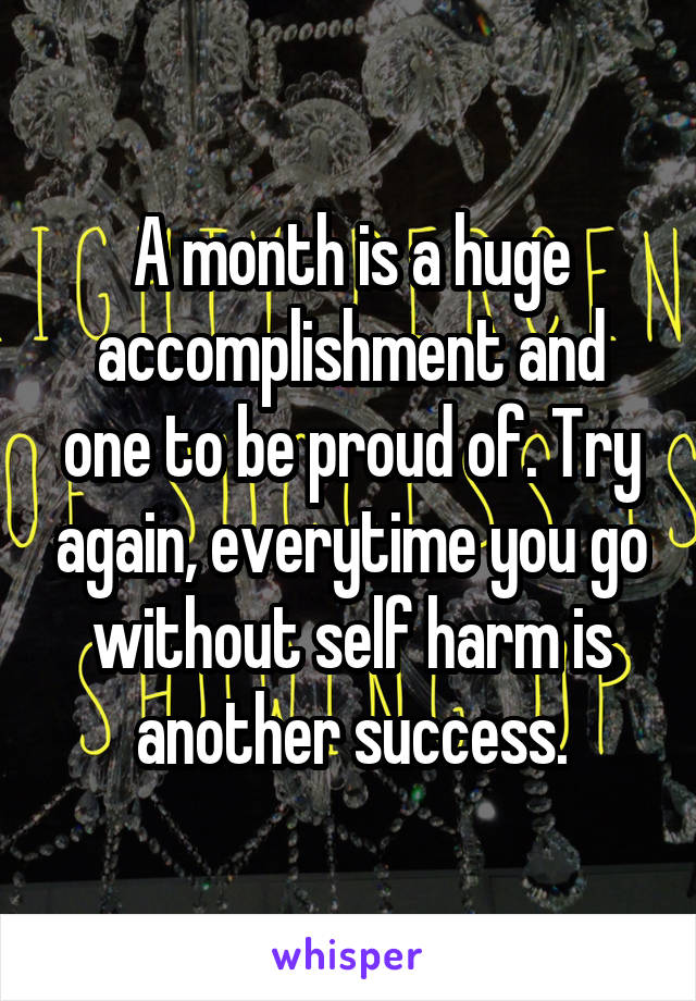 A month is a huge accomplishment and one to be proud of. Try again, everytime you go without self harm is another success.