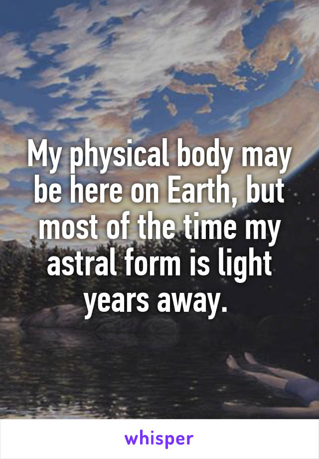 My physical body may be here on Earth, but most of the time my astral form is light years away. 