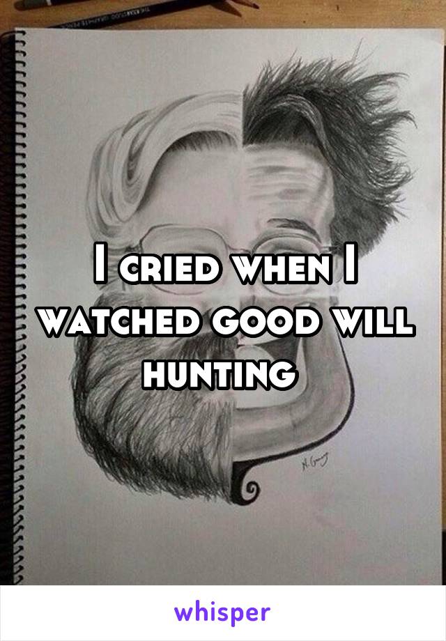 I cried when I watched good will hunting 