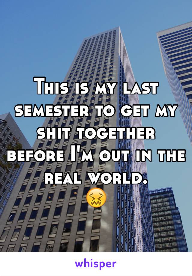 This is my last semester to get my shit together before I'm out in the real world. 
😖