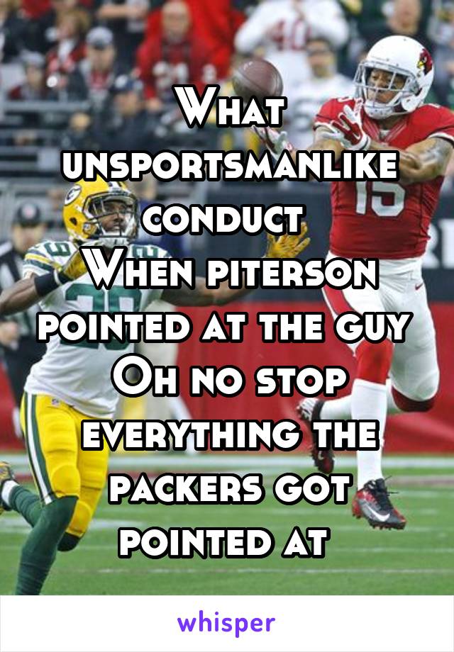 What unsportsmanlike conduct 
When piterson pointed at the guy 
Oh no stop everything the packers got pointed at 