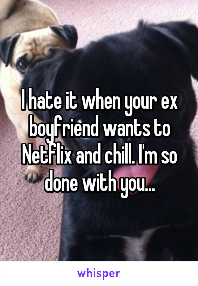 I hate it when your ex boyfriend wants to Netflix and chill. I'm so done with you...