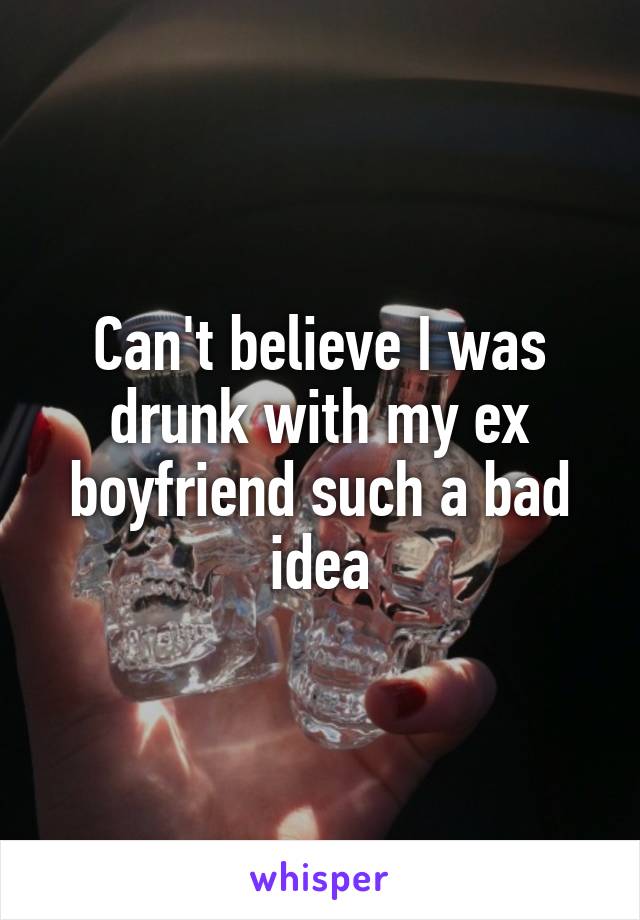 Can't believe I was drunk with my ex boyfriend such a bad idea