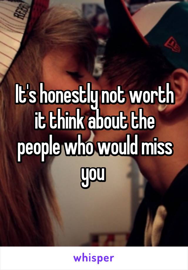It's honestly not worth it think about the people who would miss you 