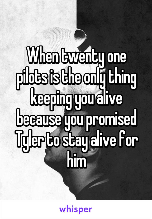When twenty one pilots is the only thing keeping you alive because you promised Tyler to stay alive for him