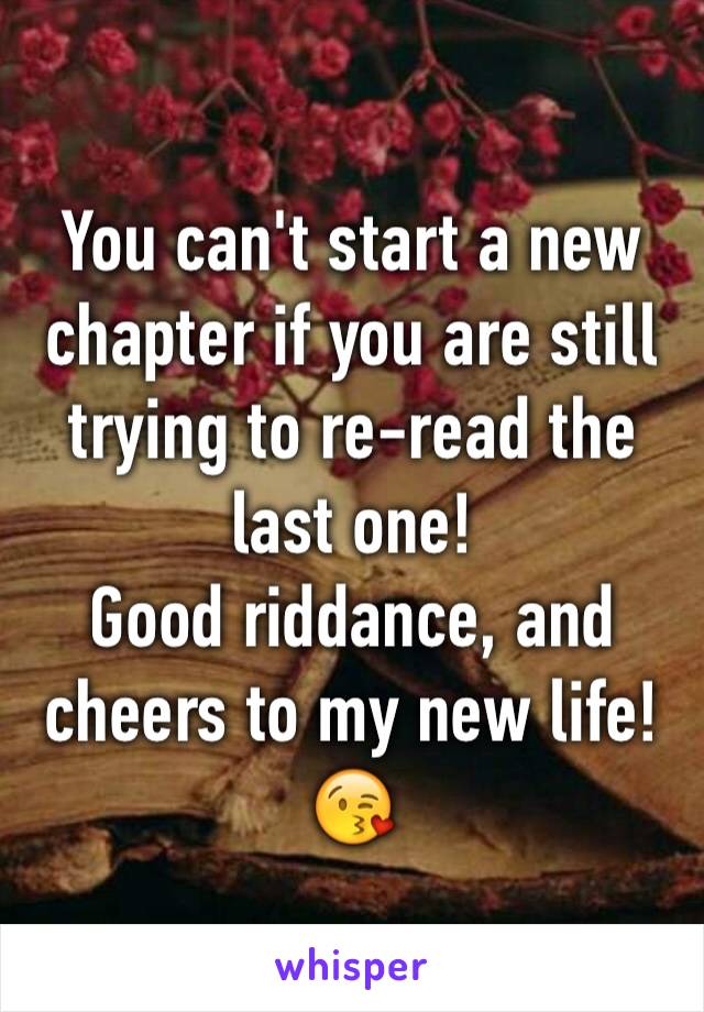 You can't start a new chapter if you are still trying to re-read the last one!
Good riddance, and cheers to my new life! 😘