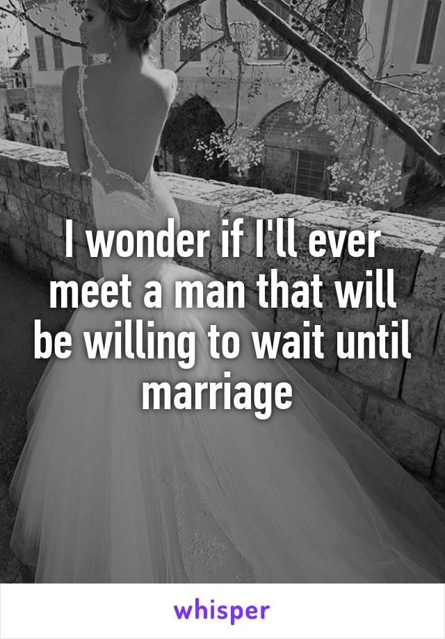 I wonder if I'll ever meet a man that will be willing to wait until marriage 