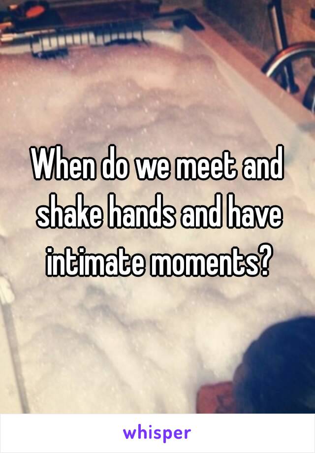 When do we meet and shake hands and have intimate moments?