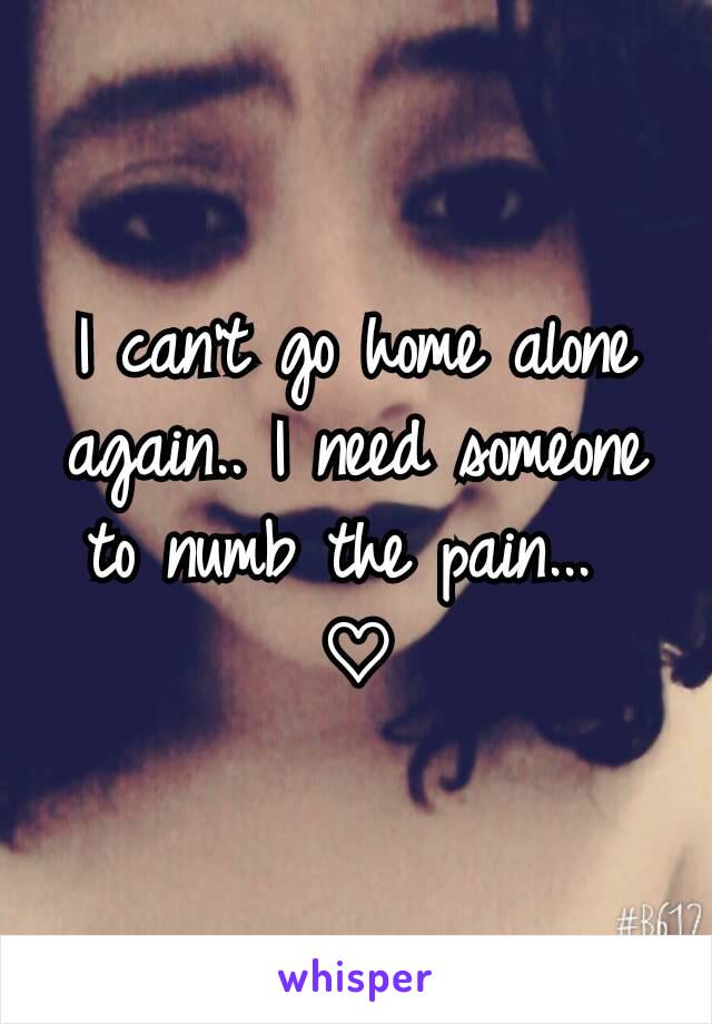 I can't go home alone again.. I need someone to numb the pain... 
♡
