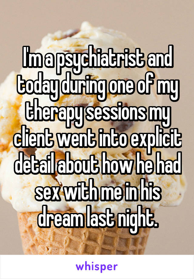 I'm a psychiatrist and today during one of my therapy sessions my client went into explicit detail about how he had sex with me in his dream last night.