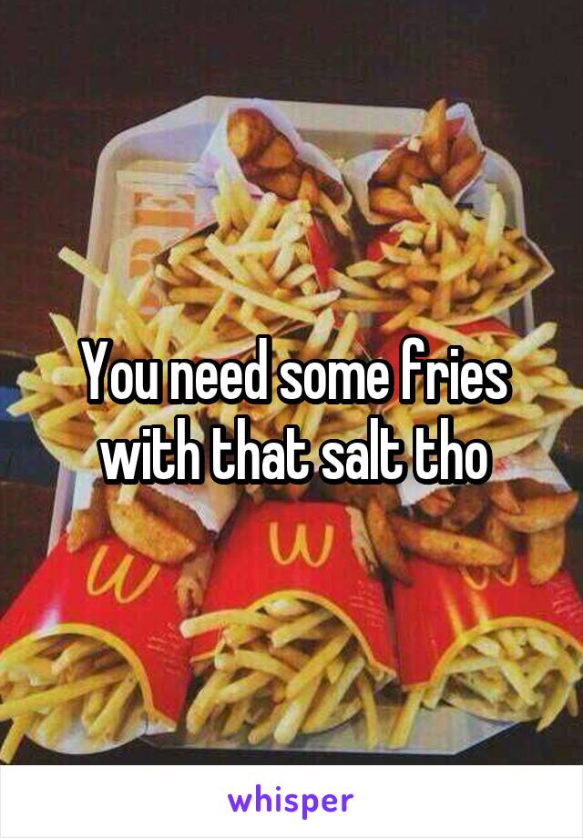 You need some fries with that salt tho