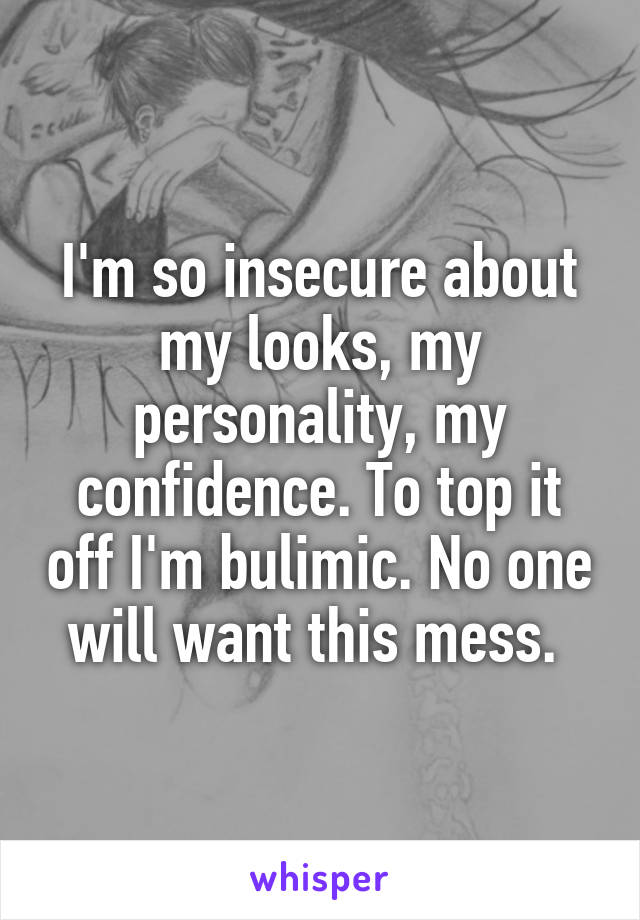 I'm so insecure about my looks, my personality, my confidence. To top it off I'm bulimic. No one will want this mess. 