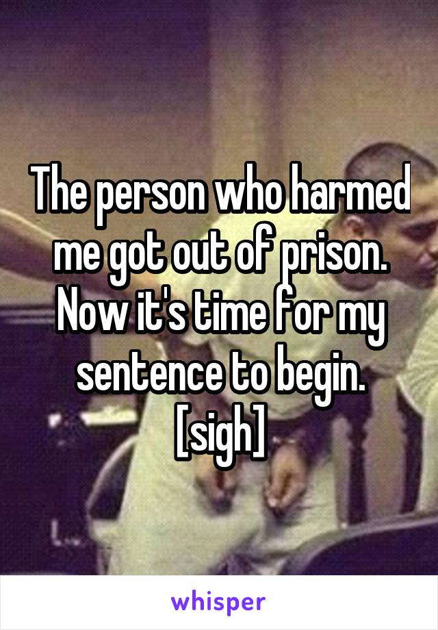 The person who harmed me got out of prison. Now it's time for my sentence to begin.
[sigh]